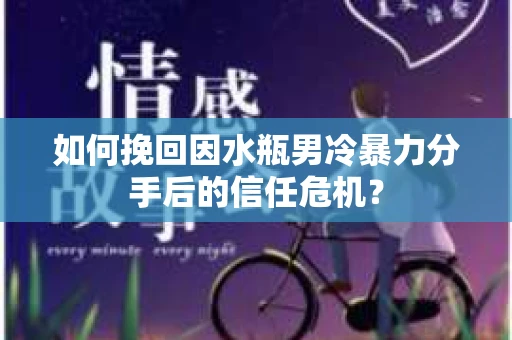 如何挽回因水瓶男冷暴力分手后的信任危机？