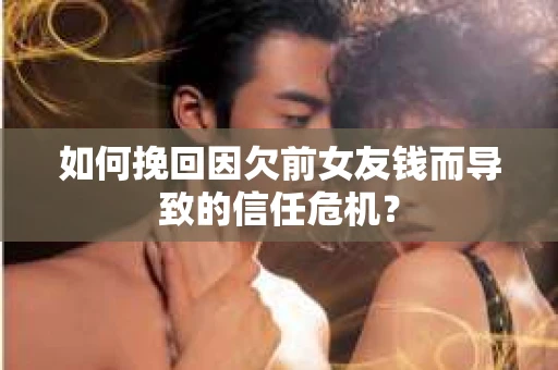 如何挽回因欠前女友钱而导致的信任危机？