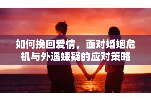 如何挽回爱情,面对婚姻危机与外遇嫌疑的应对策略 如何挽回爱情,面对婚姻危机与外遇嫌疑的应对策略