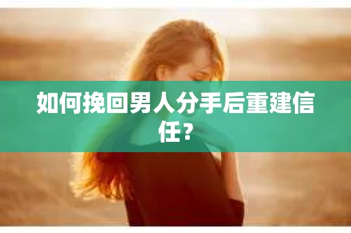 如何挽回男人分手后重建信任？