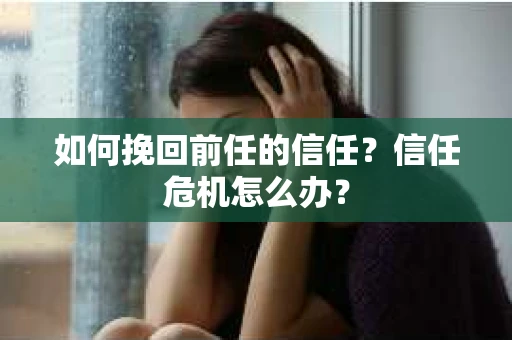 如何挽回前任的信任？信任危机怎么办？