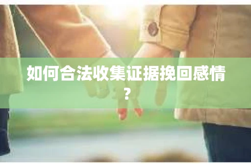如何合法收集证据挽回感情？