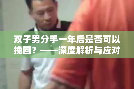 双子男分手一年后是否可以挽回？——深度解析与应对策略