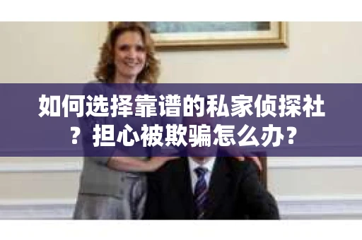 如何选择靠谱的私家侦探社？担心被欺骗怎么办？