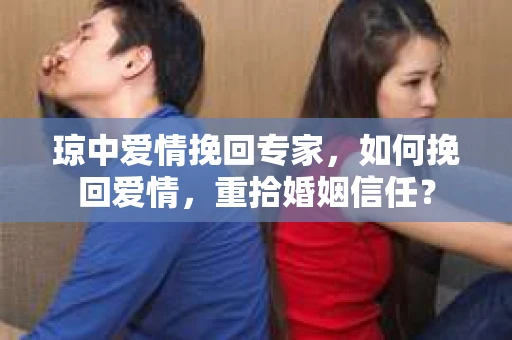 琼中爱情挽回专家，如何挽回爱情，重拾婚姻信任？
