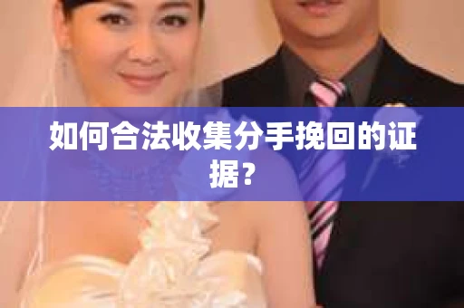 如何合法收集分手挽回的证据？