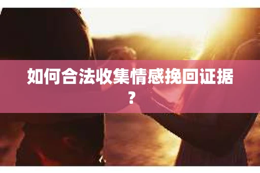 如何合法收集情感挽回证据？