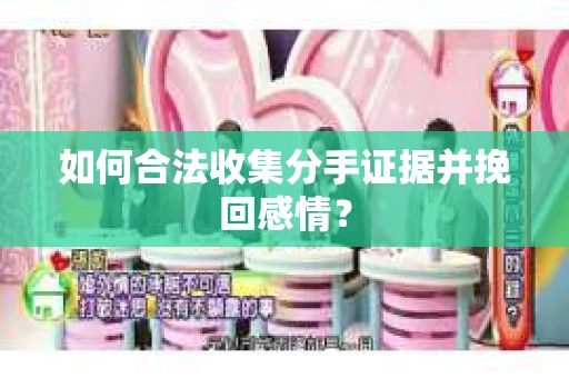 如何合法收集分手证据并挽回感情? 如何合法收集分手证据并挽回感情?