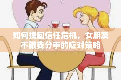如何挽回信任危机,女朋友不跟我分手的应对策略 如何挽回信任危机,女朋友不跟我分手的应对策略