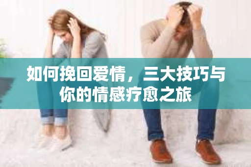 如何挽回爱情，三大技巧与你的情感疗愈之旅