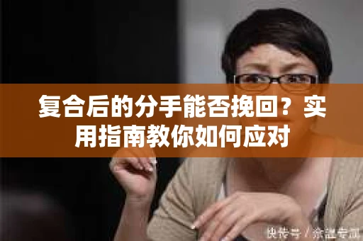 复合后的分手能否挽回？实用指南教你如何应对
