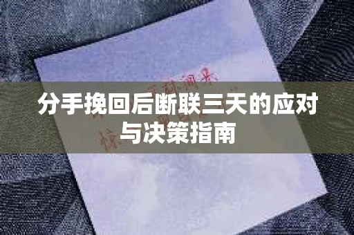 分手挽回后断联三天的应对与决策指南