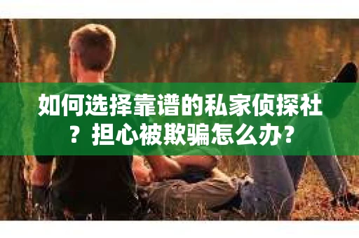 如何选择靠谱的私家侦探社？担心被欺骗怎么办？