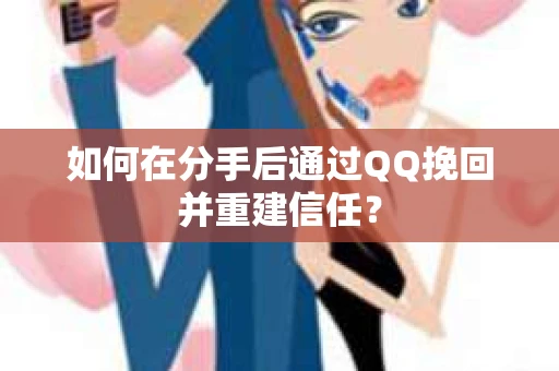 如何在分手后通过QQ挽回并重建信任？